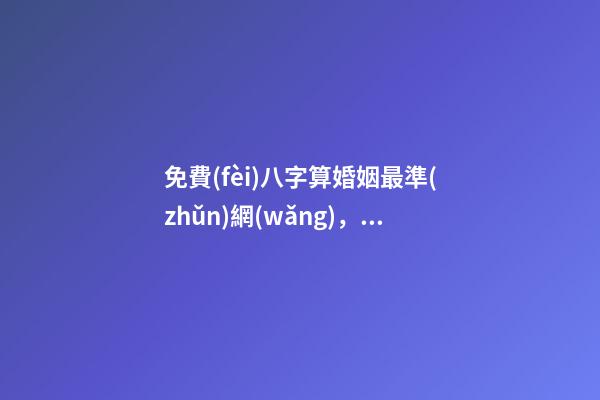 免費(fèi)八字算婚姻最準(zhǔn)網(wǎng)，生辰八字免費(fèi)算婚姻 免費(fèi)算命大全哪兒有-第1張-觀點(diǎn)-玄機(jī)派